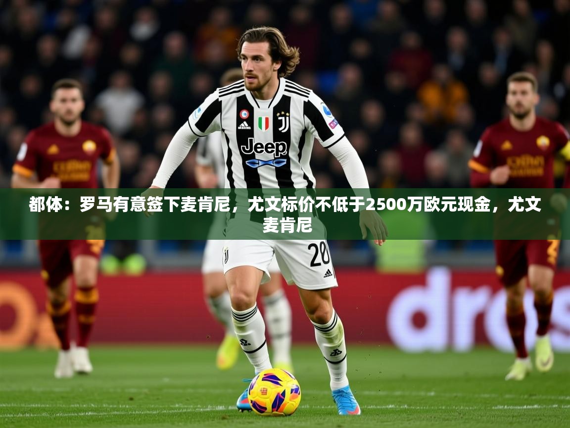 2025华体会体育平台靠谱吗都体：罗马有意签下麦肯尼，尤文标价不低于2500万欧元现金，尤文 麦肯尼  第1张