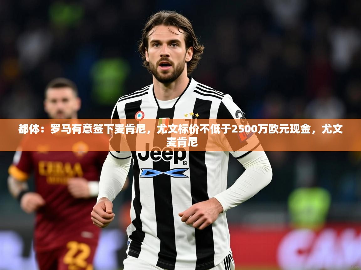 2025华体会体育平台靠谱吗都体：罗马有意签下麦肯尼，尤文标价不低于2500万欧元现金，尤文 麦肯尼  第2张