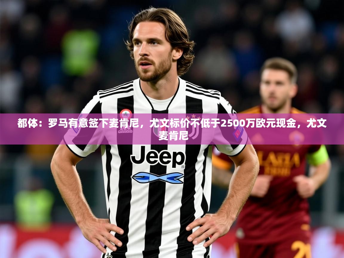 2025华体会体育平台靠谱吗都体：罗马有意签下麦肯尼，尤文标价不低于2500万欧元现金，尤文 麦肯尼  第3张