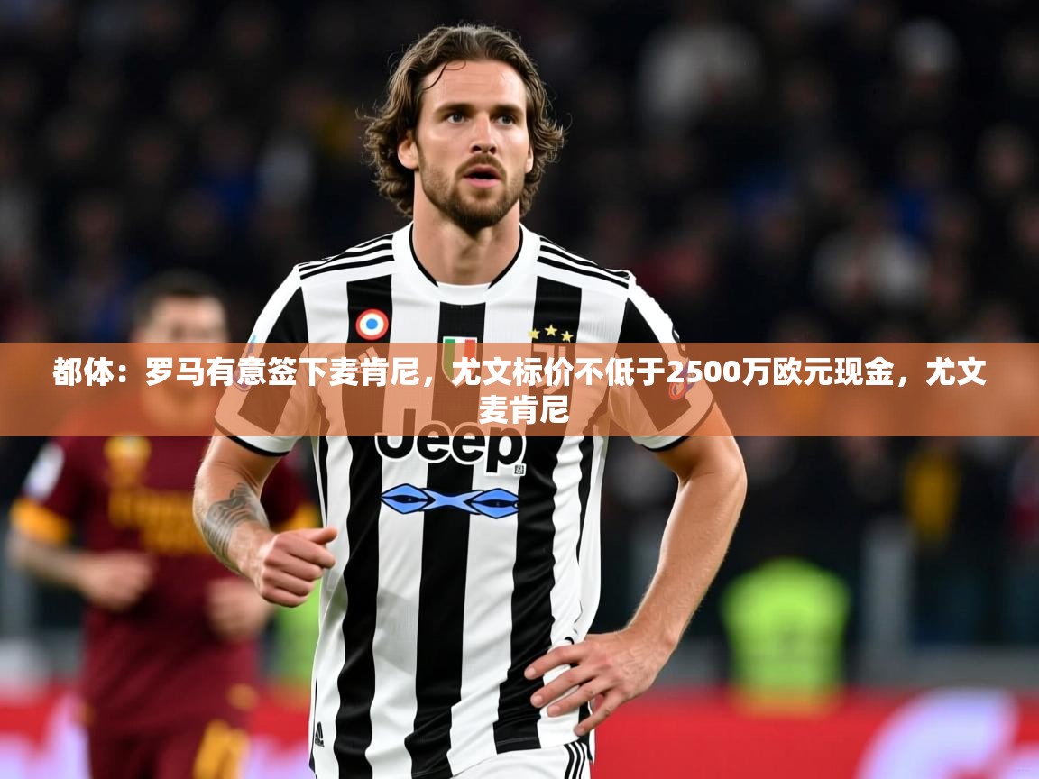 2025华体会体育平台靠谱吗都体：罗马有意签下麦肯尼，尤文标价不低于2500万欧元现金，尤文 麦肯尼  第4张