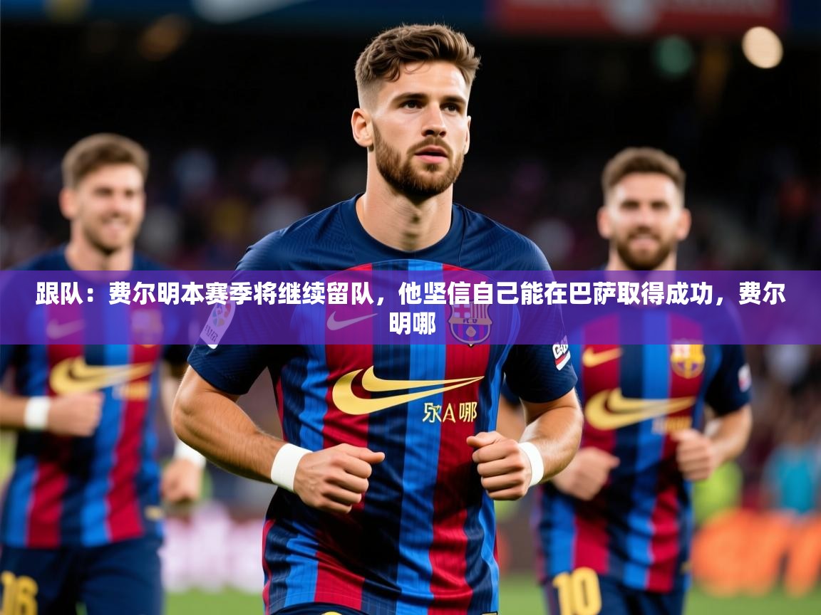 跟队:费尔明本赛季将继续留队,他坚信自己能在巴萨取得成功,费尔明哪