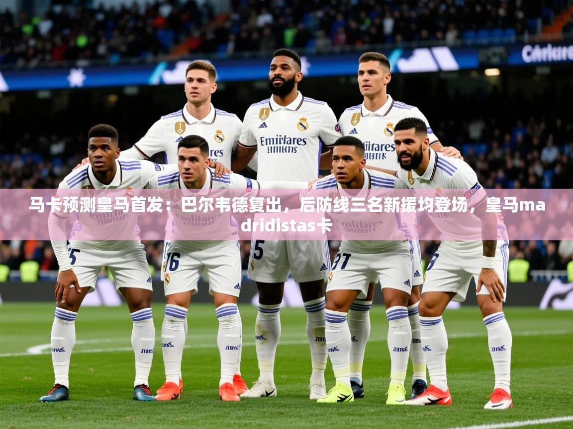 2025华会体育app下载马卡预测皇马首发:巴尔韦德复出,后防线三名新援均登场,皇马madridistas卡 第1张