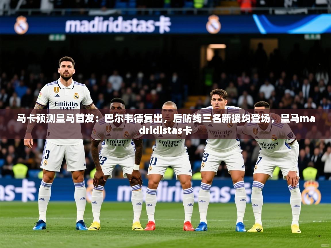 2025华会体育app下载马卡预测皇马首发:巴尔韦德复出,后防线三名新援均登场,皇马madridistas卡 第2张