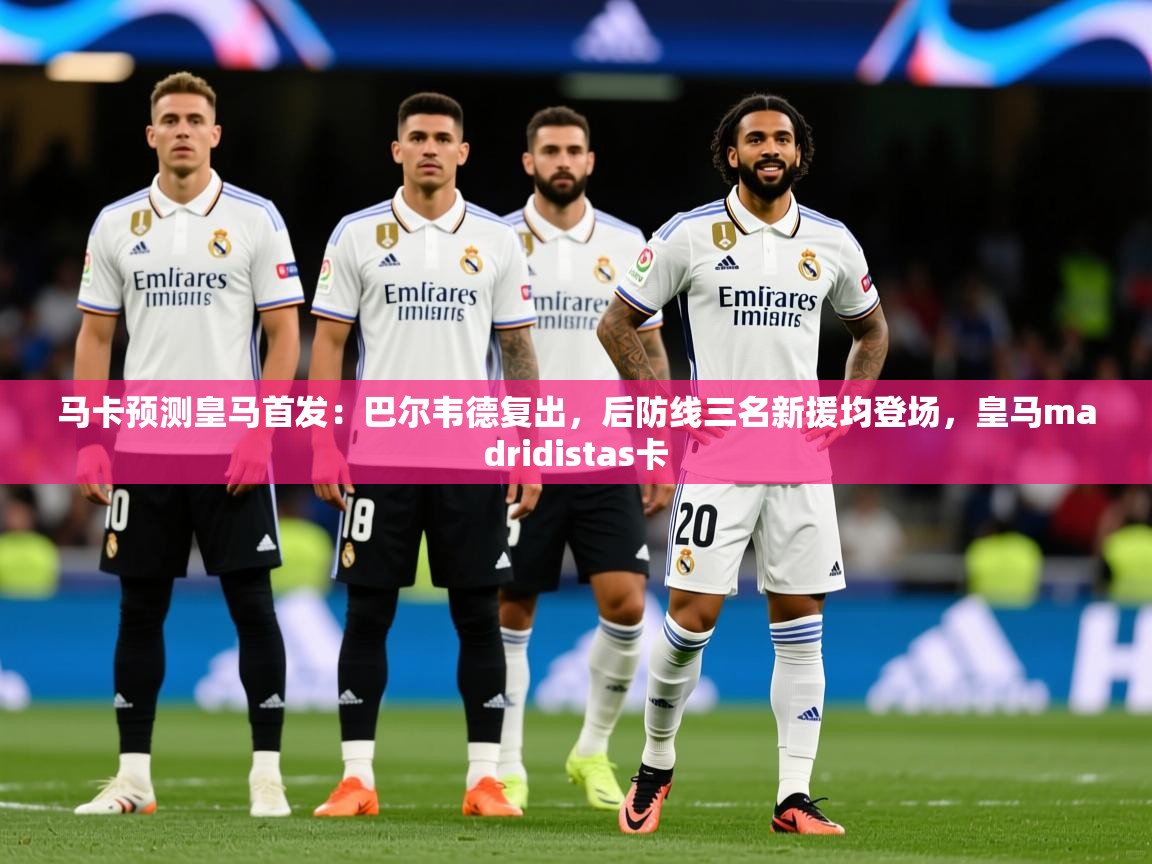 2025华会体育app下载马卡预测皇马首发:巴尔韦德复出,后防线三名新援均登场,皇马madridistas卡 第3张