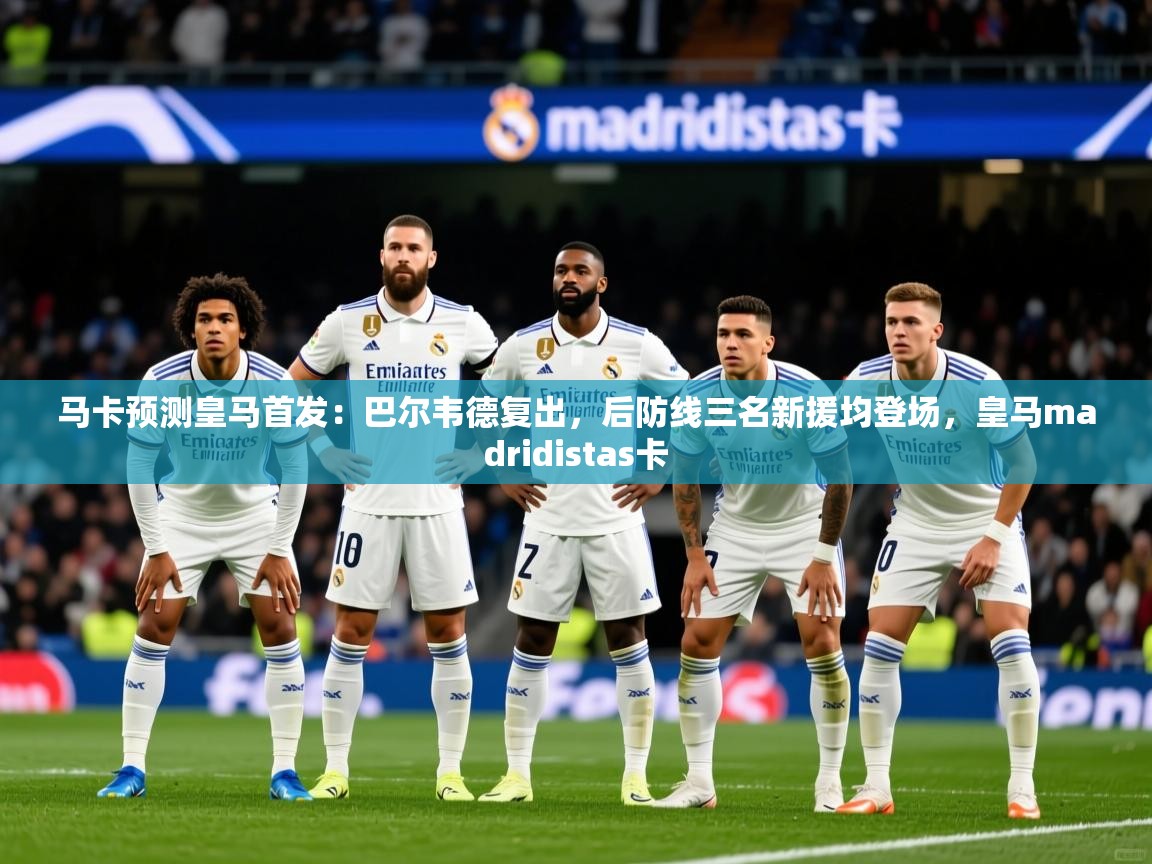 2025华会体育app下载马卡预测皇马首发:巴尔韦德复出,后防线三名新援均登场,皇马madridistas卡 第4张
