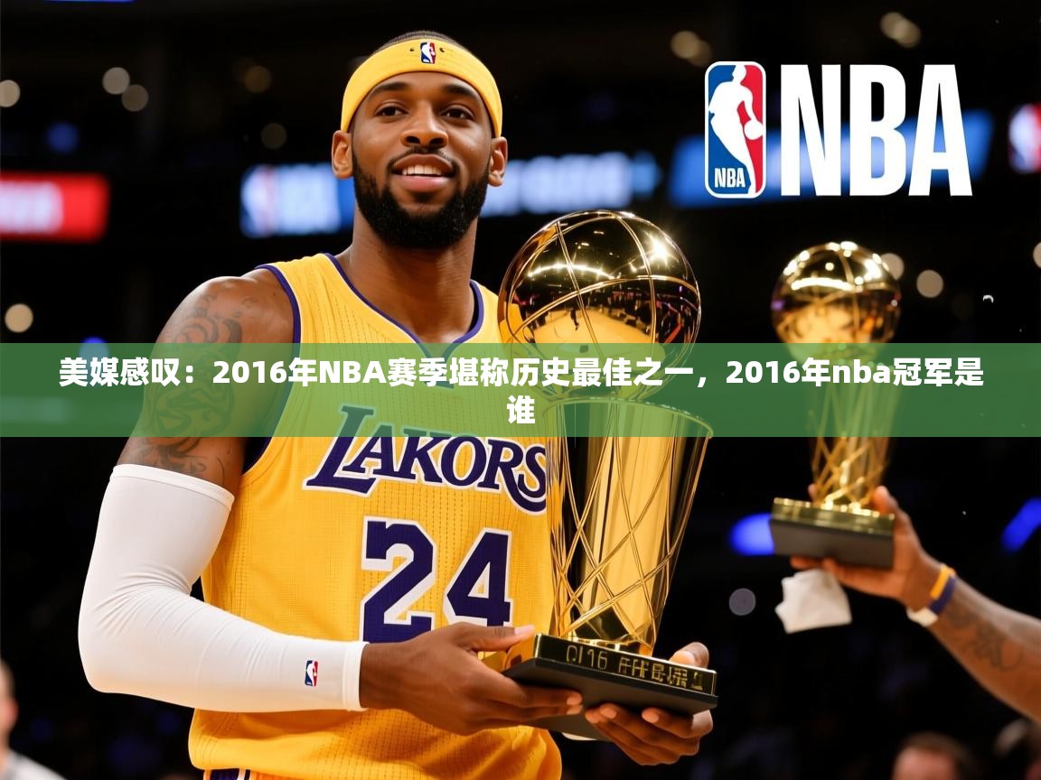 2025华体会登录手机版最新美媒感叹：2016年NBA赛季堪称历史最佳之一，2016年nba冠军是谁  第2张