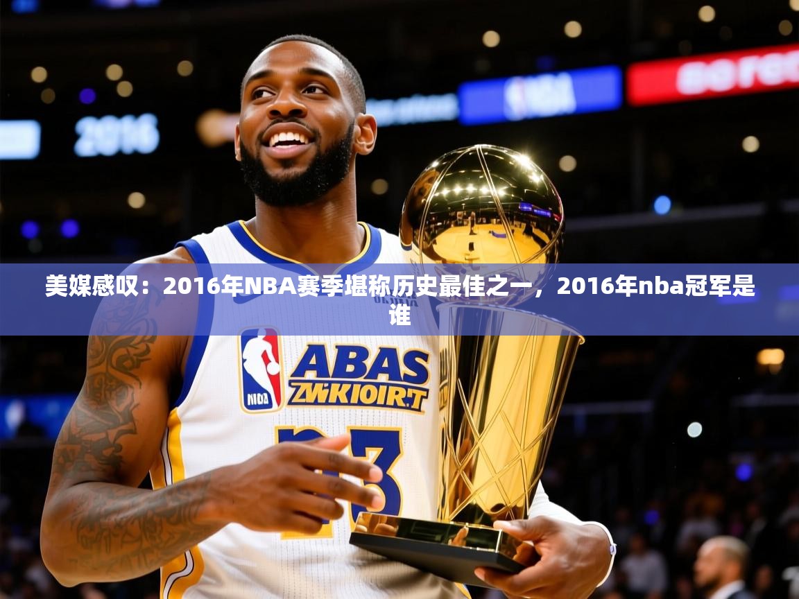2025华体会登录手机版最新美媒感叹：2016年NBA赛季堪称历史最佳之一，2016年nba冠军是谁  第4张