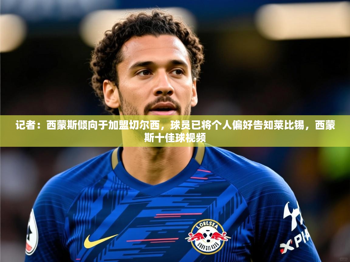 2025华体体育app记者:西蒙斯倾向于加盟切尔西,球员已将个人偏好告知莱比锡,西蒙斯十佳球视频 第2张