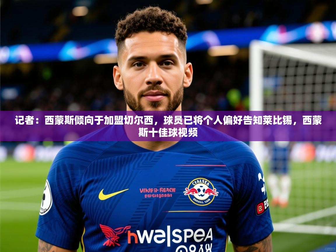 2025华体体育app记者:西蒙斯倾向于加盟切尔西,球员已将个人偏好告知莱比锡,西蒙斯十佳球视频 第3张